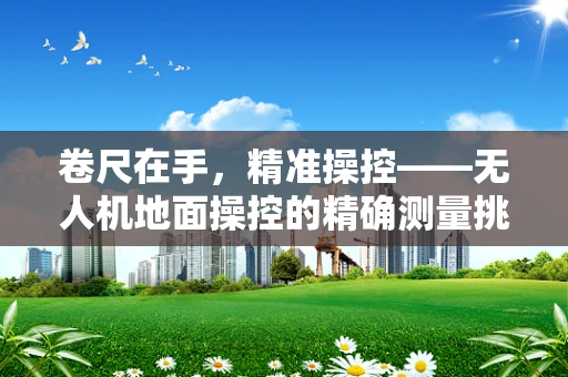 卷尺在手，精准操控——无人机地面操控的精确测量挑战