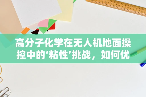 高分子化学在无人机地面操控中的‘粘性’挑战，如何优化材料以提升操控性能？