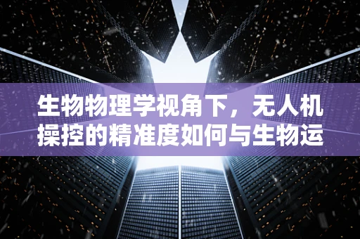 生物物理学视角下，无人机操控的精准度如何与生物运动机制相融合？