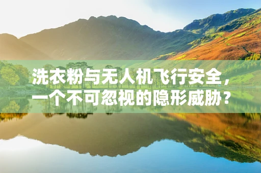 洗衣粉与无人机飞行安全，一个不可忽视的隐形威胁？