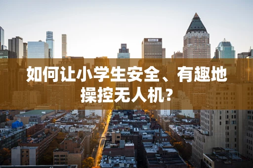 如何让小学生安全、有趣地操控无人机？