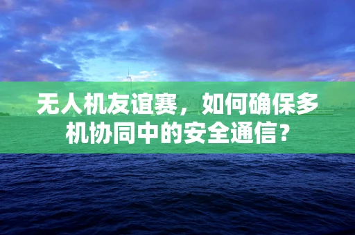 无人机友谊赛，如何确保多机协同中的安全通信？
