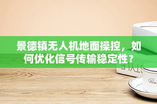景德镇无人机地面操控，如何优化信号传输稳定性？