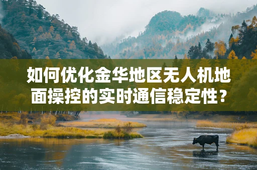 如何优化金华地区无人机地面操控的实时通信稳定性？