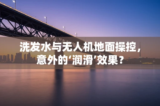洗发水与无人机地面操控，意外的‘润滑’效果？
