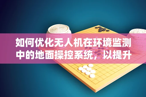 如何优化无人机在环境监测中的地面操控系统，以提升数据采集的准确性和效率？
