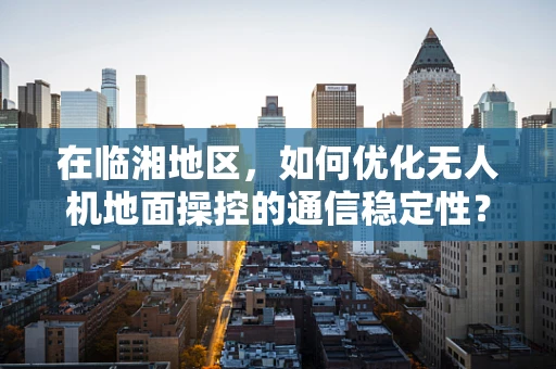 在临湘地区，如何优化无人机地面操控的通信稳定性？