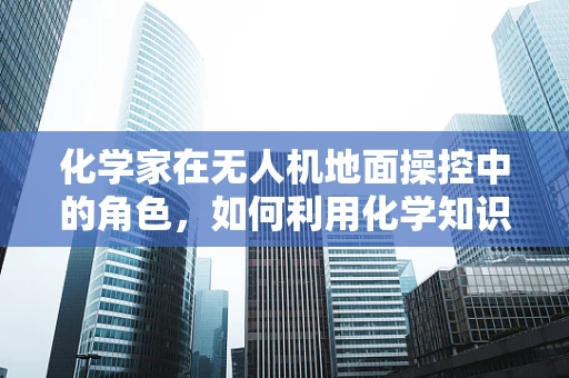 化学家在无人机地面操控中的角色，如何利用化学知识优化飞行安全？