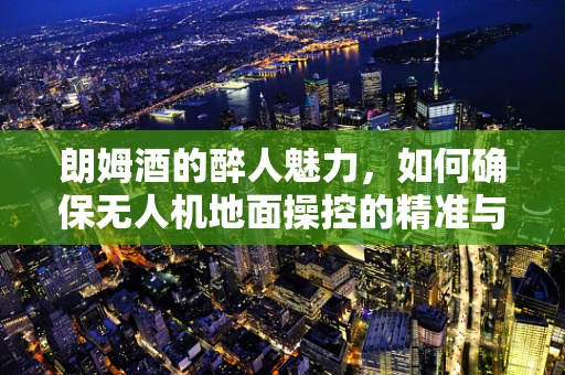 朗姆酒的醉人魅力，如何确保无人机地面操控的精准与安全？