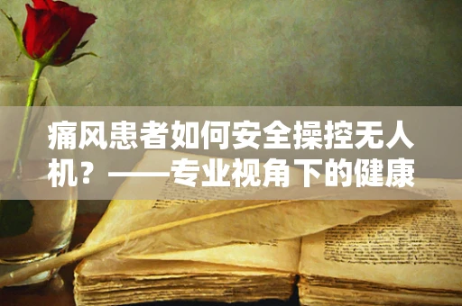 痛风患者如何安全操控无人机？——专业视角下的健康考量