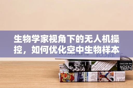 生物学家视角下的无人机操控，如何优化空中生物样本采集的精准度？