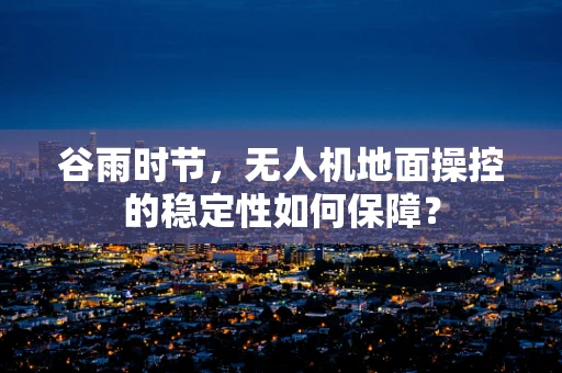 谷雨时节，无人机地面操控的稳定性如何保障？