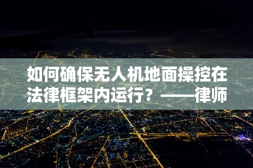 如何确保无人机地面操控在法律框架内运行？——律师事务所主任的视角