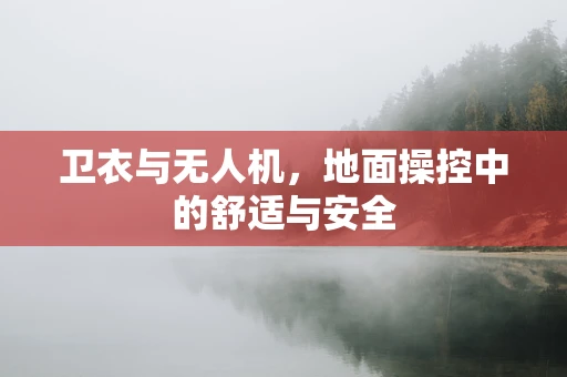 卫衣与无人机，地面操控中的舒适与安全
