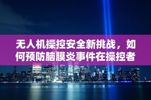 无人机操控安全新挑战，如何预防脑膜炎事件在操控者中的发生？