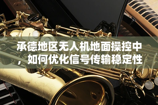 承德地区无人机地面操控中，如何优化信号传输稳定性？