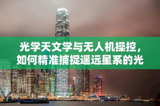 光学天文学与无人机操控，如何精准捕捉遥远星系的光辉？