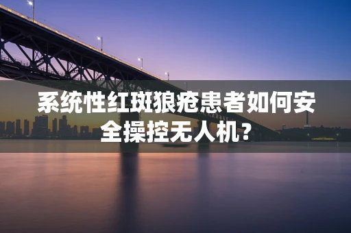 系统性红斑狼疮患者如何安全操控无人机？