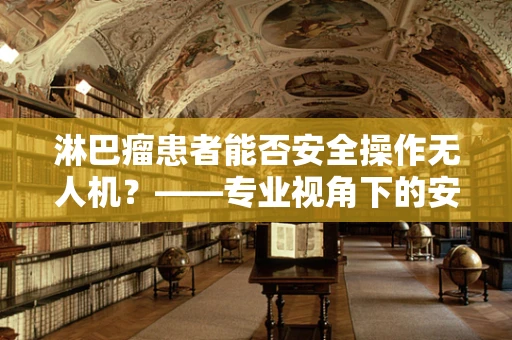 淋巴瘤患者能否安全操作无人机？——专业视角下的安全考量