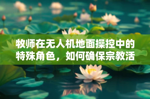 牧师在无人机地面操控中的特殊角色，如何确保宗教活动中的安全与秩序？