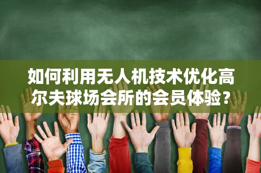 如何利用无人机技术优化高尔夫球场会所的会员体验？