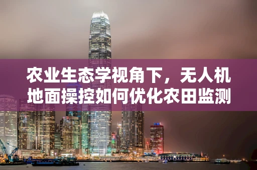农业生态学视角下，无人机地面操控如何优化农田监测精度？
