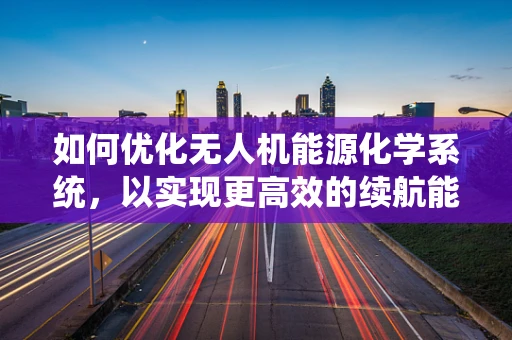 如何优化无人机能源化学系统，以实现更高效的续航能力？
