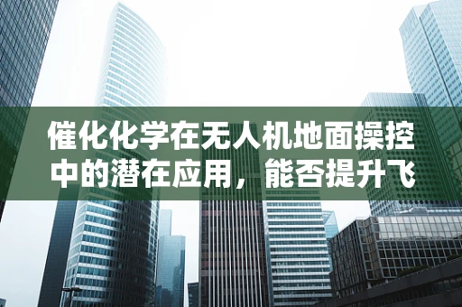 催化化学在无人机地面操控中的潜在应用，能否提升飞行效率与安全？