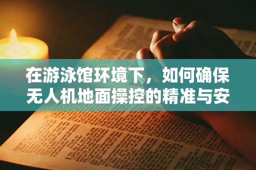 在游泳馆环境下，如何确保无人机地面操控的精准与安全？