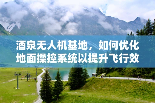 酒泉无人机基地，如何优化地面操控系统以提升飞行效率？