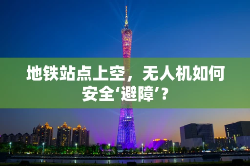 地铁站点上空，无人机如何安全‘避障’？