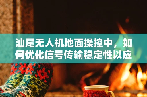 汕尾无人机地面操控中，如何优化信号传输稳定性以应对复杂地形挑战？