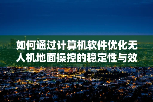 如何通过计算机软件优化无人机地面操控的稳定性与效率？