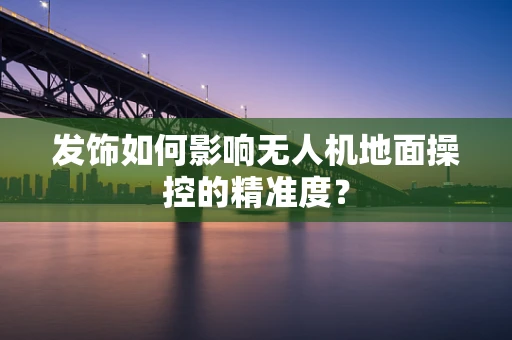 发饰如何影响无人机地面操控的精准度？