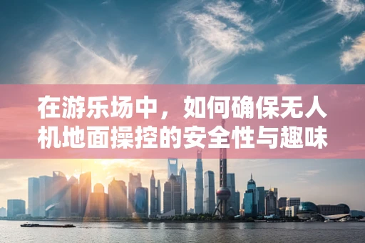 在游乐场中，如何确保无人机地面操控的安全性与趣味性并重？