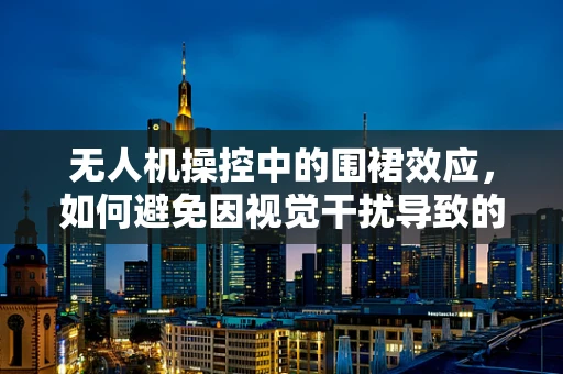 无人机操控中的围裙效应，如何避免因视觉干扰导致的飞行失误？
