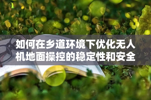 如何在乡道环境下优化无人机地面操控的稳定性和安全性？