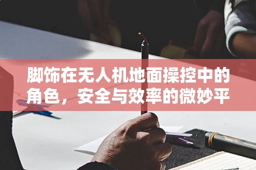 脚饰在无人机地面操控中的角色，安全与效率的微妙平衡