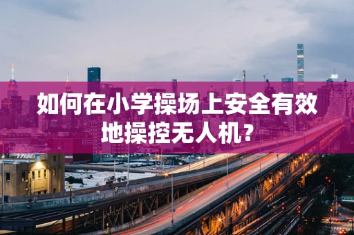 如何在小学操场上安全有效地操控无人机？