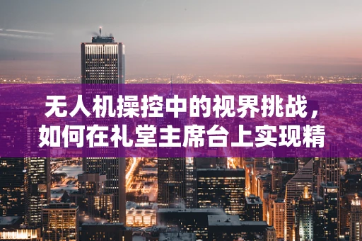 无人机操控中的视界挑战，如何在礼堂主席台上实现精准操控？
