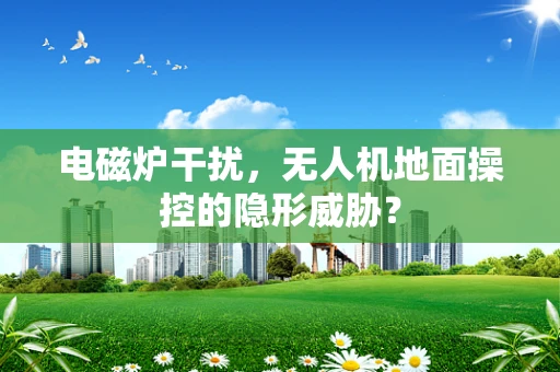 电磁炉干扰，无人机地面操控的隐形威胁？