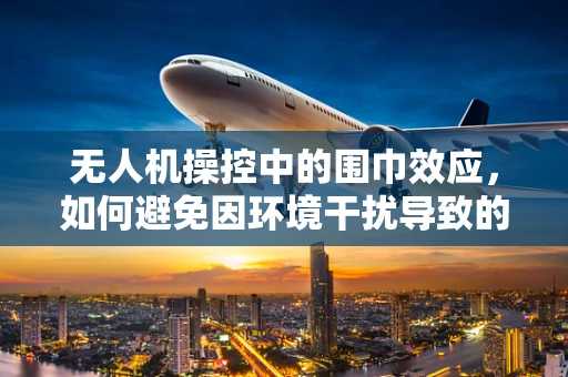 无人机操控中的围巾效应，如何避免因环境干扰导致的失控？