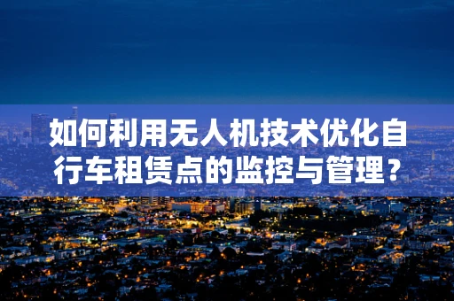 如何利用无人机技术优化自行车租赁点的监控与管理？