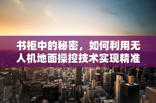 书柜中的秘密，如何利用无人机地面操控技术实现精准避障？