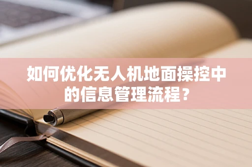 如何优化无人机地面操控中的信息管理流程？