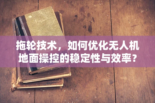 拖轮技术，如何优化无人机地面操控的稳定性与效率？
