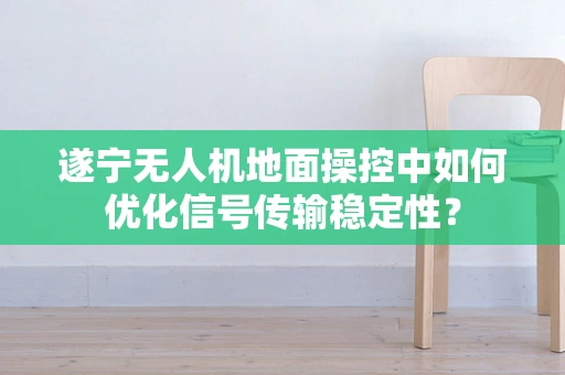 遂宁无人机地面操控中如何优化信号传输稳定性？