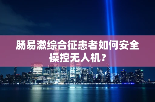 肠易激综合征患者如何安全操控无人机？