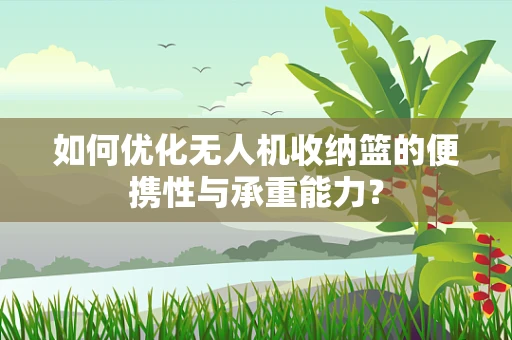 如何优化无人机收纳篮的便携性与承重能力？