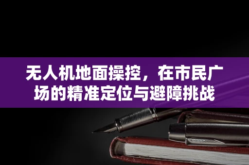 无人机地面操控，在市民广场的精准定位与避障挑战